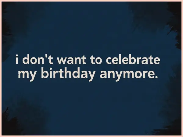 i don't want to celebrate my birthday anymore